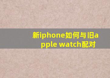 新iphone如何与旧apple watch配对